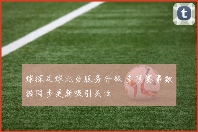 球探足球比分服务升级 多项赛事数据同步更新吸引关注