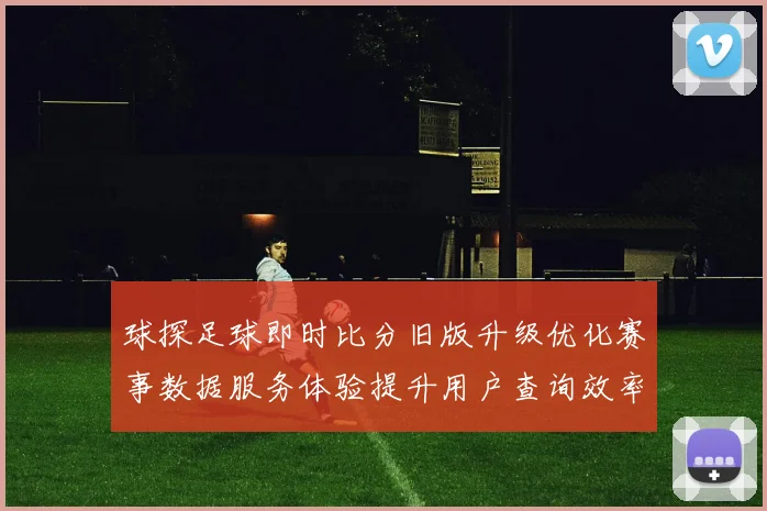 球探足球即时比分旧版升级优化赛事数据服务体验提升用户查询效率