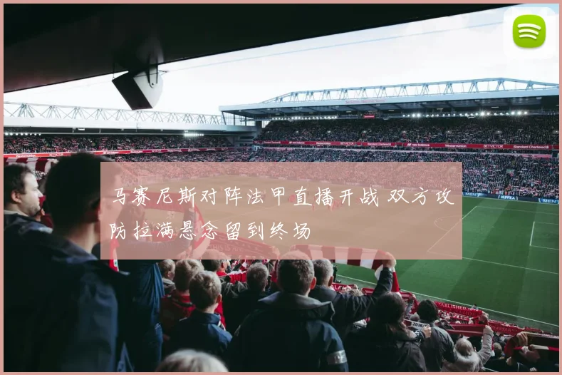 马赛尼斯对阵法甲直播开战 双方攻防拉满悬念留到终场