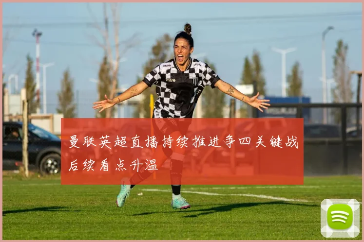 曼联英超直播持续推进争四关键战后续看点升温