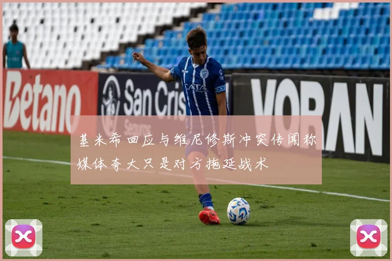 基米希回应与维尼修斯冲突传闻称媒体夸大只是对方拖延战术