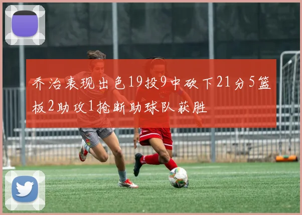 乔治表现出色19投9中砍下21分5篮板2助攻1抢断助球队获胜