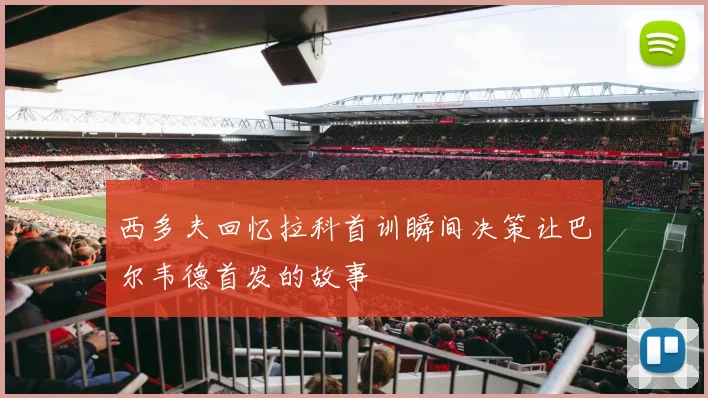 西多夫回忆拉科首训瞬间决策让巴尔韦德首发的故事