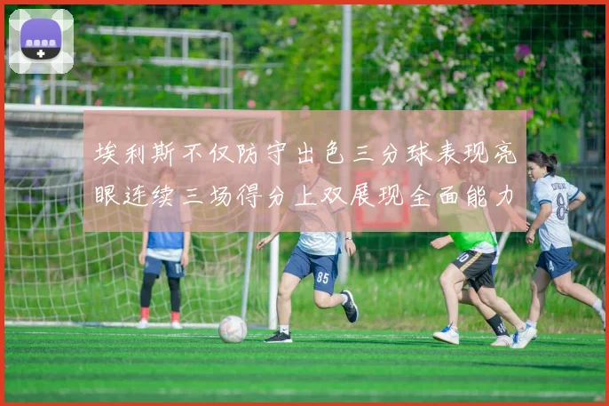 埃利斯不仅防守出色三分球表现亮眼连续三场得分上双展现全面能力