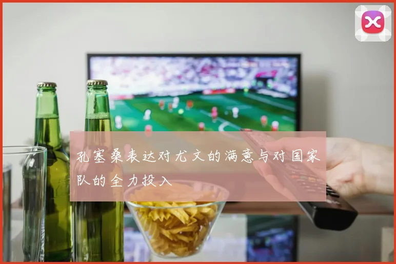 孔塞桑表达对尤文的满意与对国家队的全力投入