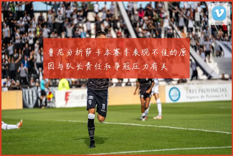 鲁尼分析萨卡本赛季表现不佳的原因与队长责任和争冠压力有关