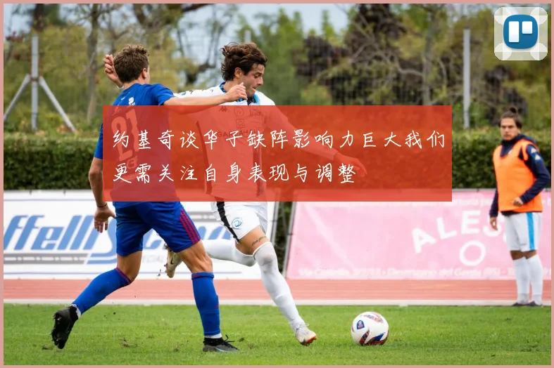 约基奇谈华子缺阵影响力巨大我们更需关注自身表现与调整