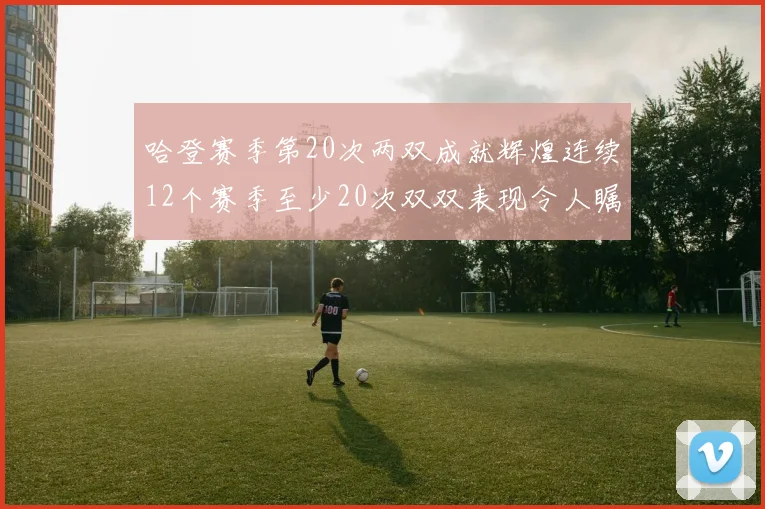 哈登赛季第20次两双成就辉煌连续12个赛季至少20次双双表现令人瞩目