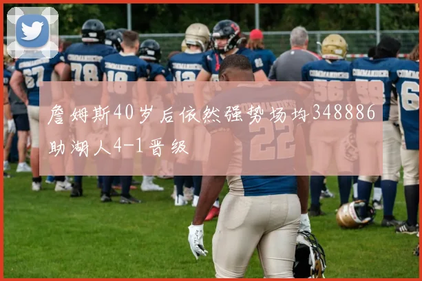 詹姆斯40岁后依然强势场均348886助湖人4-1晋级