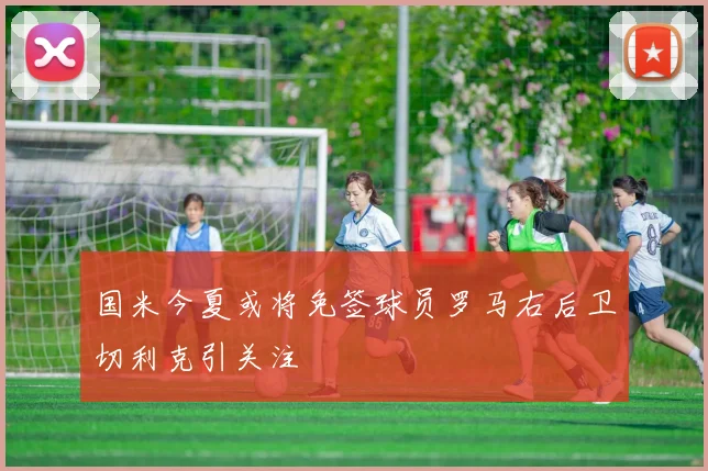 国米今夏或将免签球员罗马右后卫切利克引关注