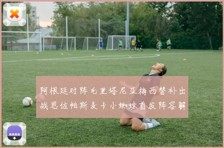 阿根廷对阵毛里塔尼亚梅西替补出战恩佐帕斯麦卡小蜘蛛首发阵容解析