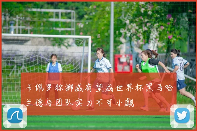 卡佩罗称挪威有望成世界杯黑马哈兰德与团队实力不可小觑