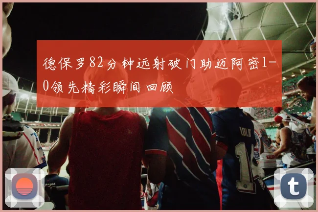 德保罗82分钟远射破门助迈阿密1-0领先精彩瞬间回顾