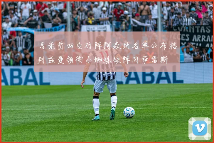 马竞首回合对阵阿森纳名单公布格列兹曼领衔小蜘蛛缺阵冈萨雷斯