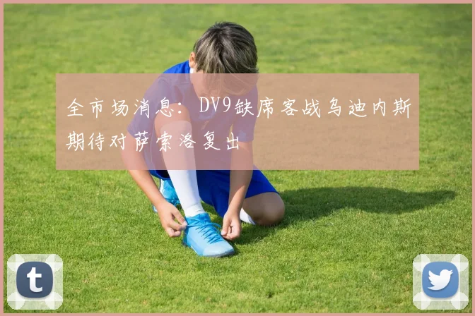 全市场消息：DV9缺席客战乌迪内斯期待对萨索洛复出