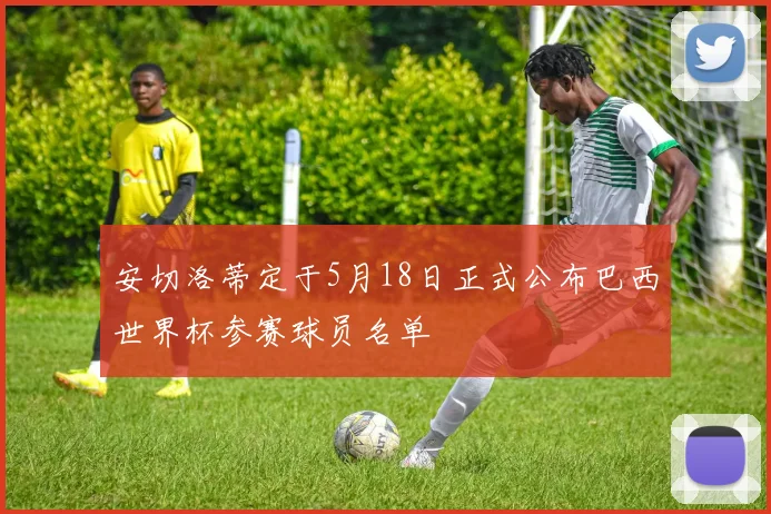 安切洛蒂定于5月18日正式公布巴西世界杯参赛球员名单