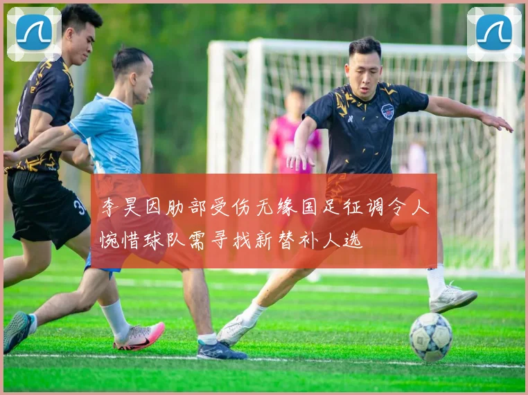 李昊因肋部受伤无缘国足征调令人惋惜球队需寻找新替补人选