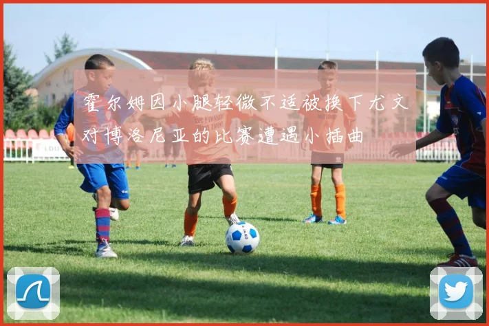 霍尔姆因小腿轻微不适被换下尤文对博洛尼亚的比赛遭遇小插曲