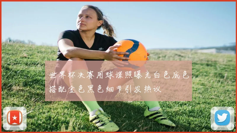 世界杯决赛用球谍照曝光白色底色搭配金色黑色细节引发热议