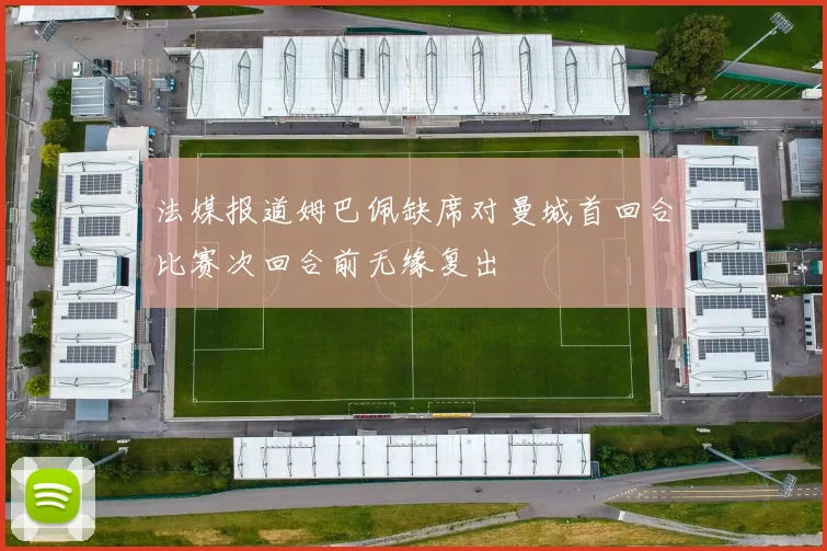 法媒报道姆巴佩缺席对曼城首回合比赛次回合前无缘复出