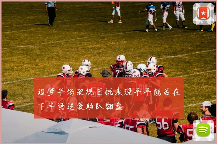 追梦半场犯规困扰表现平平能否在下半场逆袭助队翻盘