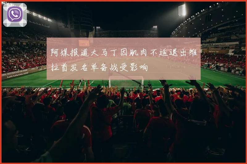 阿媒报道大马丁因肌肉不适退出维拉首发名单备战受影响