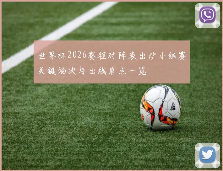 世界杯2026赛程对阵表出炉小组赛关键场次与出线看点一览