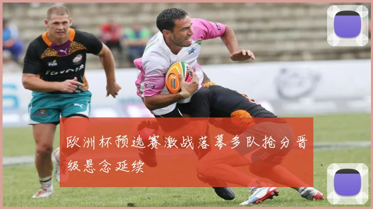 欧洲杯预选赛激战落幕多队抢分晋级悬念延续