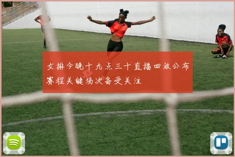 女排今晚十九点三十直播回放公布赛程关键场次备受关注