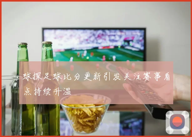球探足球比分更新引发关注赛事看点持续升温