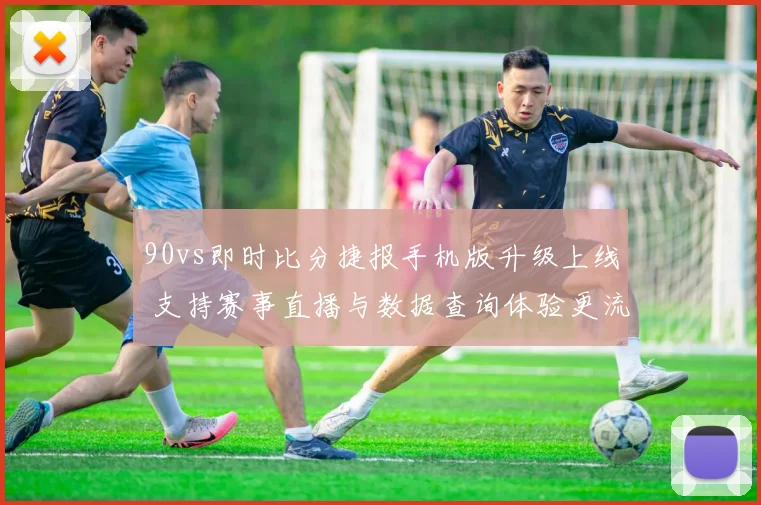 90vs即时比分捷报手机版升级上线 支持赛事直播与数据查询体验更流畅