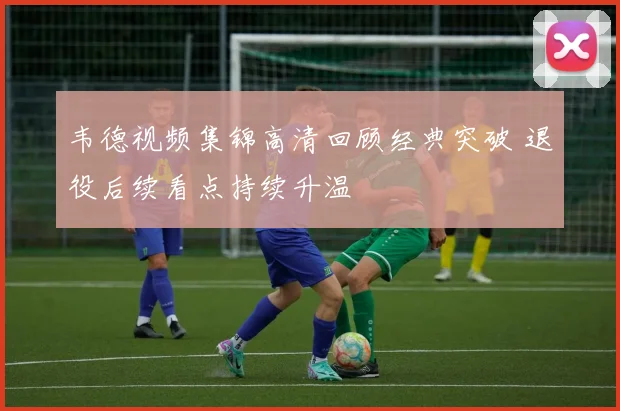 韦德视频集锦高清回顾经典突破 退役后续看点持续升温