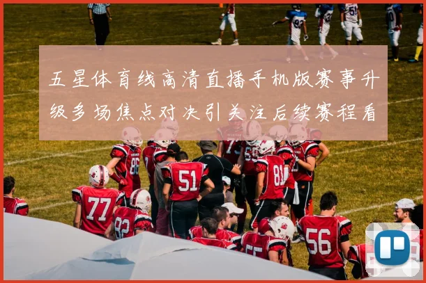 五星体育线高清直播手机版赛事升级多场焦点对决引关注后续赛程看点十足