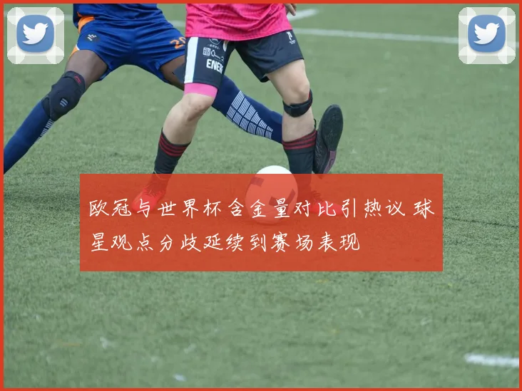 欧冠与世界杯含金量对比引热议 球星观点分歧延续到赛场表现