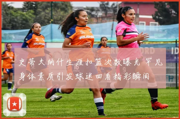 史蒂夫纳什生涯扣篮次数曝光 罕见身体素质引发球迷回看精彩瞬间