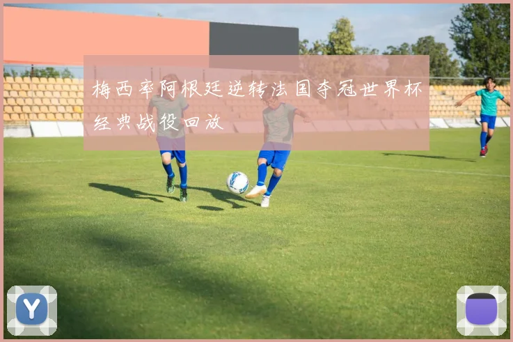 梅西率阿根廷逆转法国夺冠世界杯经典战役回放