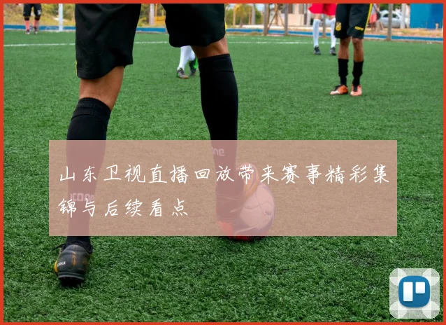 山东卫视直播回放带来赛事精彩集锦与后续看点