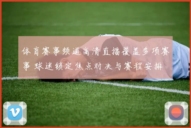 体育赛事频道高清直播覆盖多项赛事 球迷锁定焦点对决与赛程安排