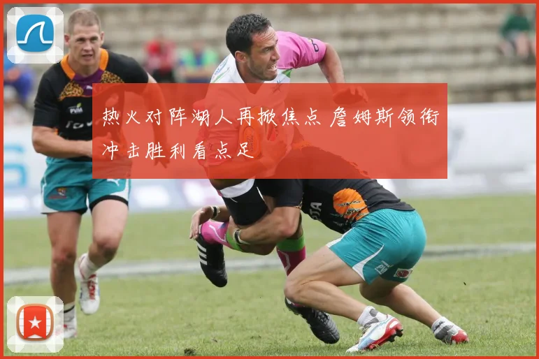 热火对阵湖人再掀焦点 詹姆斯领衔冲击胜利看点足