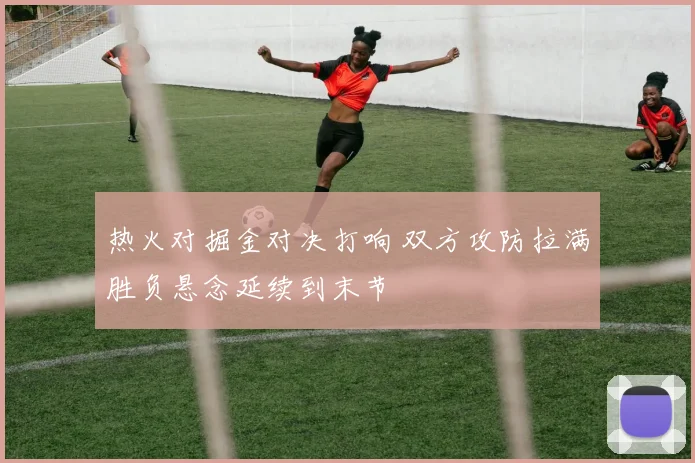 热火对掘金对决打响 双方攻防拉满胜负悬念延续到末节