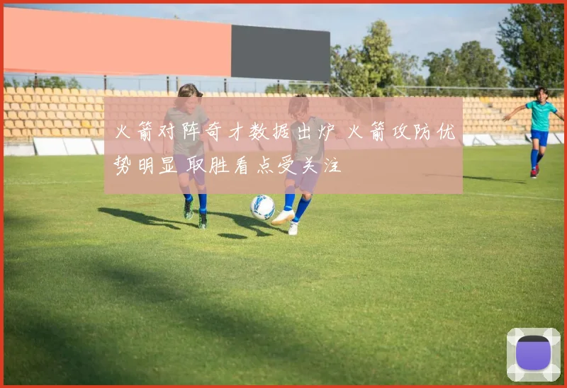 火箭对阵奇才数据出炉 火箭攻防优势明显 取胜看点受关注