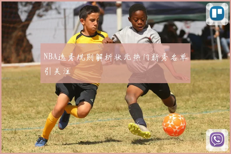 NBA选秀规则解析状元热门新秀名单引关注