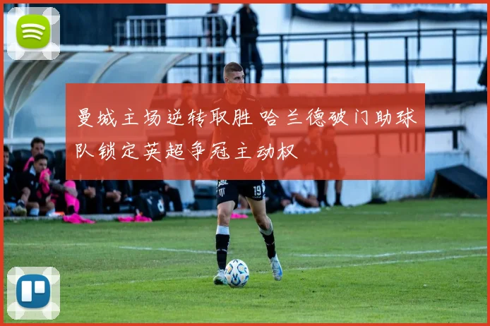 曼城主场逆转取胜 哈兰德破门助球队锁定英超争冠主动权