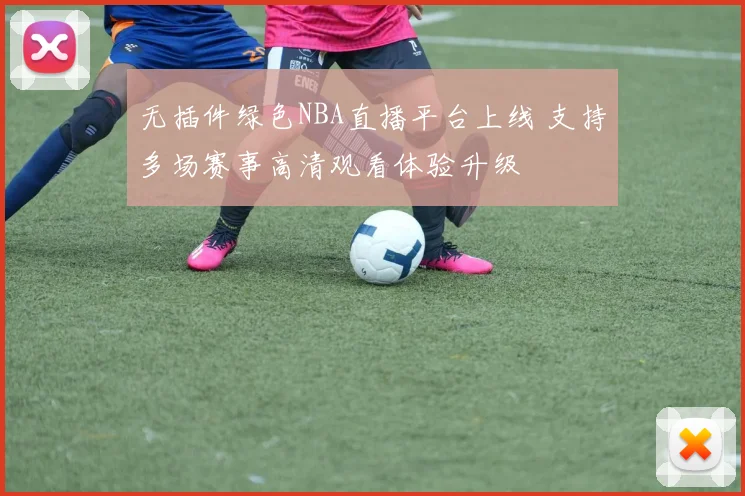 无插件绿色NBA直播平台上线 支持多场赛事高清观看体验升级