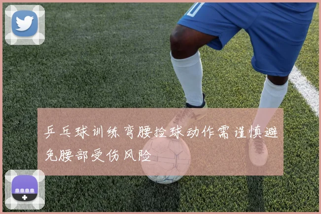 乒乓球训练弯腰捡球动作需谨慎避免腰部受伤风险