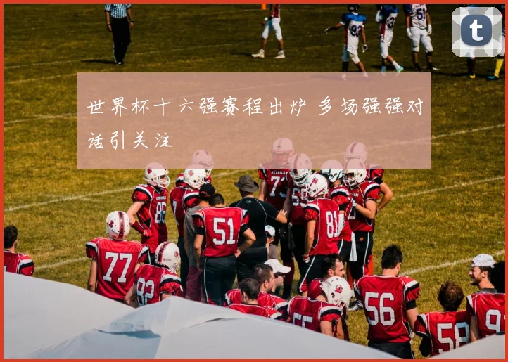 世界杯十六强赛程出炉 多场强强对话引关注