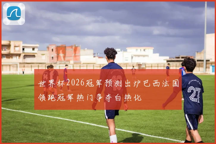 世界杯2026冠军预测出炉巴西法国领跑冠军热门争夺白热化