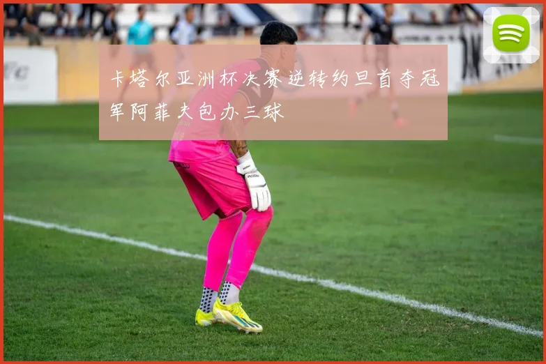 卡塔尔亚洲杯决赛逆转约旦首夺冠军阿菲夫包办三球