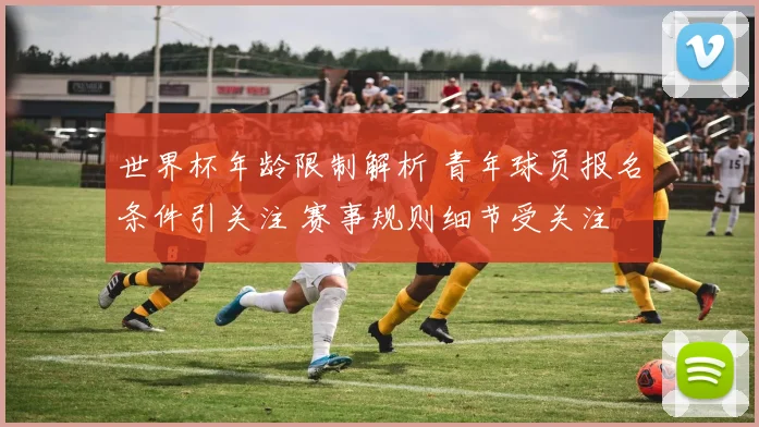 世界杯年龄限制解析 青年球员报名条件引关注 赛事规则细节受关注