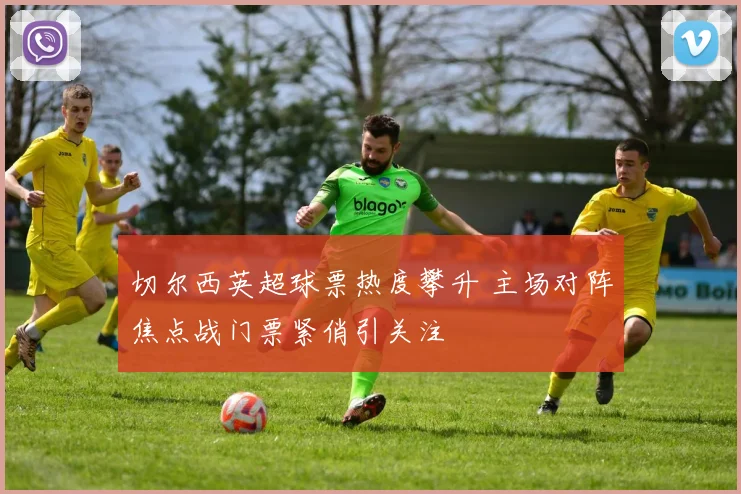 切尔西英超球票热度攀升 主场对阵焦点战门票紧俏引关注